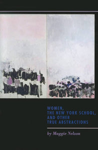 Nelson, Maggie: Women, the New York School, and Other True Abstractions