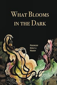Mundy, Emily J.: What Blooms in the Dark