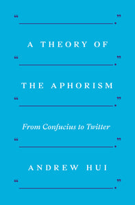 Hui, Andrew: A Theory of the Aphorism: From Confucius to Twitter