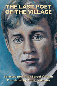 Yesenin, Sergei / Anton, Yakovlev (tr.): The Last Poet of the Village