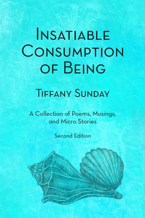 Sunday, Tiffany: Insatiable Consumption of Being Second Edition: a Collection of Poems, Musings, and Micro Stories
