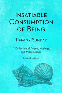 Sunday, Tiffany: Insatiable Consumption of Being Second Edition: a Collection of Poems, Musings, and Micro Stories