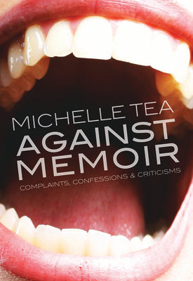 Tea, Michelle: Against Memoir: Complaints, Confessions & Criticisms