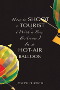 Reich, Joseph: How to Shoot a Tourist (With a Bow & Arrow) in a Hot-Air Balloon