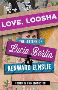 Berlin, Lucia: Love, Loosha: The Letters of Lucia Berlin and Kenward Elmslie