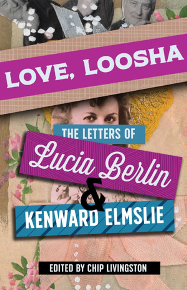 Berlin, Lucia: Love, Loosha: The Letters of Lucia Berlin and Kenward Elmslie
