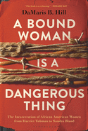 Hill, Damaris: A Bound Woman Is a Dangerous Thing: The Incarceration of African American Women from Harriet Tubman to Sandra Bland