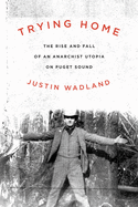 Wadland, Justin: Trying Home: The Rise and Fall of an Anarchist Utopia on Puget Sound