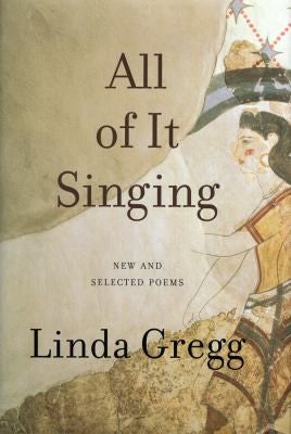 Gregg, Linda: All of It Singing: New & Selected Poems