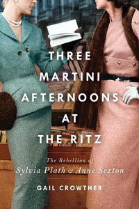 Crowther, Gail: Three-Martini Afternoon at the Ritz: The Rebellion of Sylvia Plath & Anne Sexton