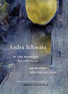 Schwarz, Andra: In the Morning We Are Glass / Am morgen sind wir aus glas