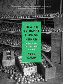 Camp, Kate: How to Be Happy Though Human: New and Selected Poems