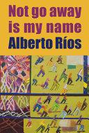 Ríos, Alberto: Not Go Away Is My Name [used paperback]