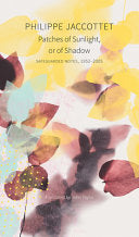 Jaccottet, Philippe: Patches of Sunlight, or of Shadow: Safeguarded Notes, 1952-2005