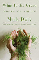 Doty, Mark: What Is the Grass: Walt Whitman in My Life