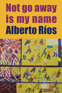[P] Ríos, Alberto: Not Go Away Is My Name