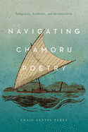 Perez, Craig Santos: Navigating CHamoru Poetry: Indigeneity, Aesthetics, and Decolonization by Craig Santos Perez