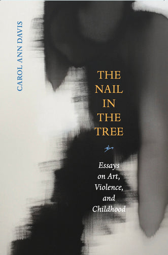 Davis, Carol Ann: The Nail in the Tree: Essays on Art, Violence, and Childhood