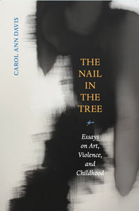 Davis, Carol Ann: The Nail in the Tree: Essays on Art, Violence, and Childhood
