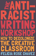 Chavez, Felicia Rose: The Anti-Racist Writing Workshop: How to Decolonize the Creative Classroom