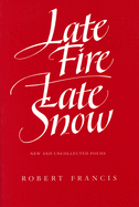 Francis, Robert: Late Fire, Late Snow: New & Uncollected Poems