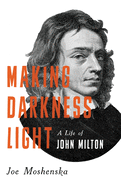 Moshenska, Joe: Making Darkness Light: A Life of John Milton