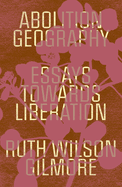 Gilmore, Ruth Wilson: Abolition Geography: Essays Towards Liberation
