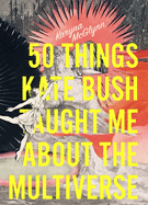 McGlynn, Karyna: 50 Things Kate Bush Taught Me about the Multiverse