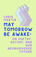 Martin, Chris: May Tomorrow Be Awake: On Poetry, Autism, and Our Neurodiverse Future