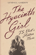The Hyacinth Girl: T.S. Eliot's Hidden Muse by Lyandall Gordon