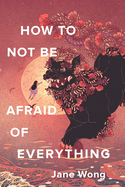 Wong, Jane: How to Not Be Afraid of Everything