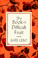 Lebo, Kate: The Book of Difficult Fruit: Arguments for the Tart, Tender, and Unruly (with Recipes)