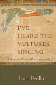 Perillo, Lucia: I've Heard the Vultures Singing: Field Notes on Poetry, Illness, and Nature