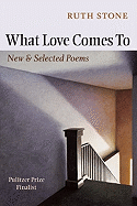 Stone, Ruth: What Love Comes To: New & Selected Poems