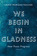 Teicher, Craig Morgan: We Begin in Gladness: How Poets Progress: Essays